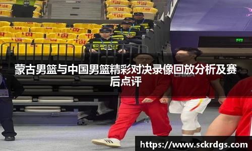 蒙古男篮与中国男篮精彩对决录像回放分析及赛后点评