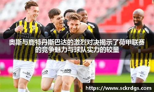 奥斯与鹿特丹斯巴达的激烈对决揭示了荷甲联赛的竞争魅力与球队实力的较量