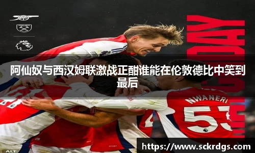 阿仙奴与西汉姆联激战正酣谁能在伦敦德比中笑到最后