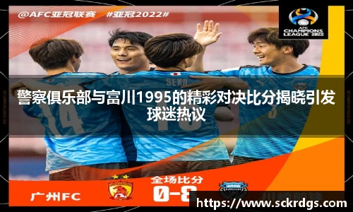 警察俱乐部与富川1995的精彩对决比分揭晓引发球迷热议