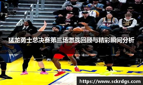 猛龙勇士总决赛第三场激战回顾与精彩瞬间分析
