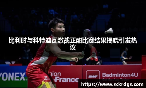 比利时与科特迪瓦激战正酣比赛结果揭晓引发热议