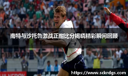 南特与沙托鲁激战正酣比分揭晓精彩瞬间回顾