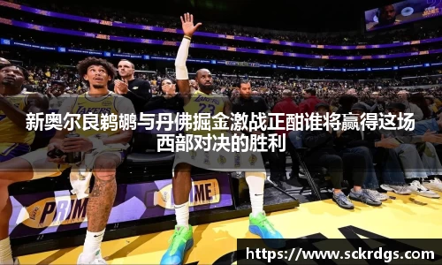 新奥尔良鹈鹕与丹佛掘金激战正酣谁将赢得这场西部对决的胜利