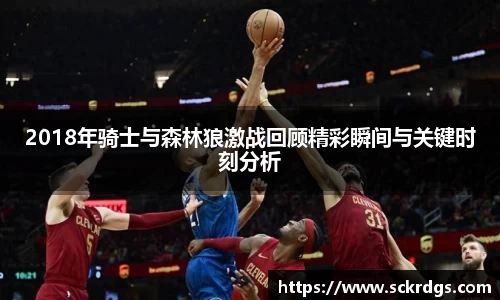 2018年骑士与森林狼激战回顾精彩瞬间与关键时刻分析