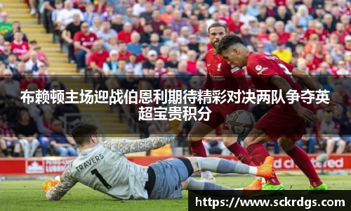 布赖顿主场迎战伯恩利期待精彩对决两队争夺英超宝贵积分