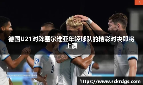 德国U21对阵塞尔维亚年轻球队的精彩对决即将上演
