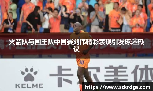 火箭队与国王队中国赛刘伟精彩表现引发球迷热议